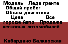  › Модель ­ Лада гранта › Общий пробег ­ 15 000 › Объем двигателя ­ 2 › Цена ­ 150 000 - Все города Авто » Продажа легковых автомобилей   . Кабардино-Балкарская респ.,Нальчик г.